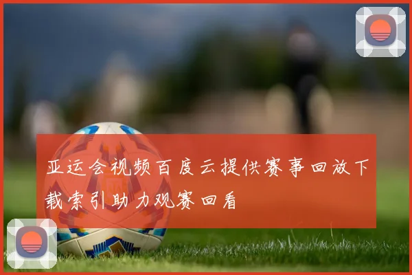 亚运会视频百度云提供赛事回放下载索引助力观赛回看