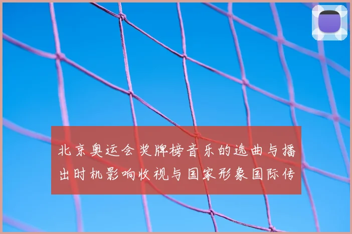 北京奥运会奖牌榜音乐的选曲与播出时机影响收视与国家形象国际传播