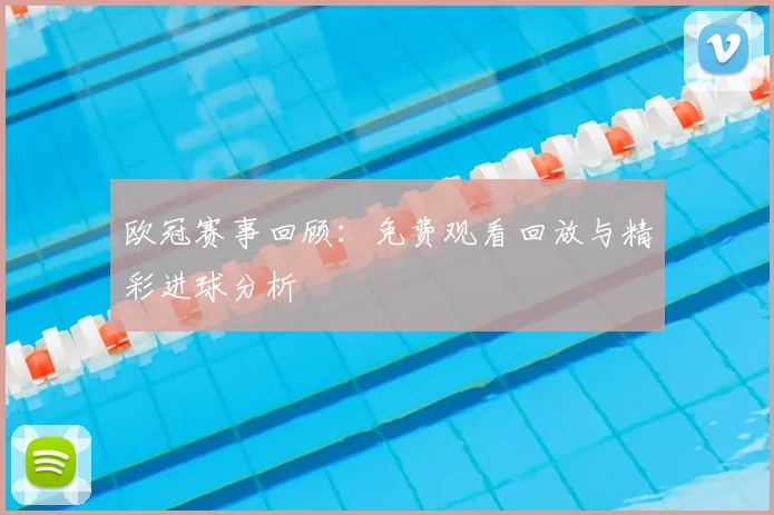 欧冠赛事回顾：免费观看回放与精彩进球分析