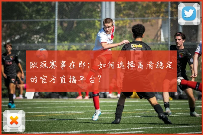 欧冠赛事在即：如何选择高清稳定的官方直播平台？