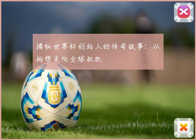 揭秘世界杯创始人的传奇故事：从构想走向全球狂欢