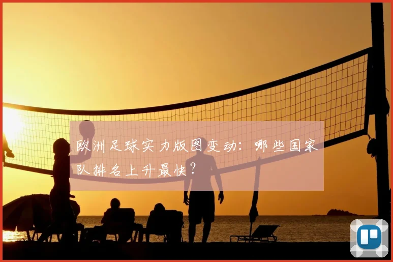 欧洲足球实力版图变动：哪些国家队排名上升最快？