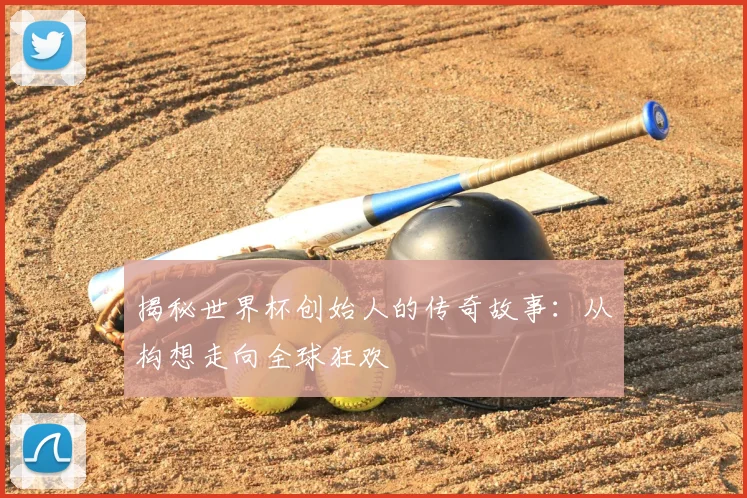 揭秘世界杯创始人的传奇故事：从构想走向全球狂欢