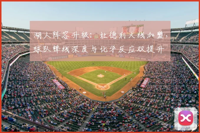 湖人阵容升级：杜德利火线加盟，球队锋线深度与化学反应双提升