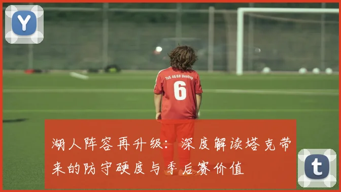 湖人阵容再升级：深度解读塔克带来的防守硬度与季后赛价值