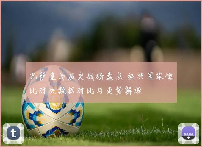 巴萨皇马历史战绩盘点 经典国家德比对决数据对比与走势解读