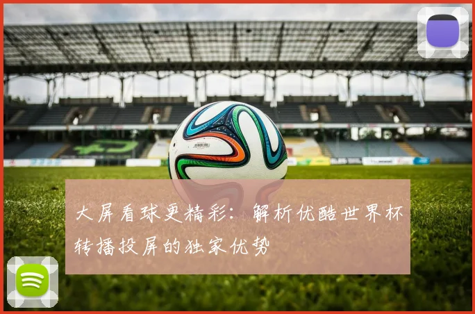 大屏看球更精彩：解析优酷世界杯转播投屏的独家优势