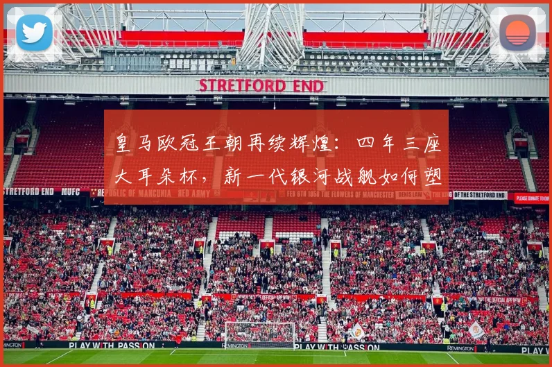 皇马欧冠王朝再续辉煌:四年三座大耳朵杯,新一代银河战舰如何塑造足坛新格局