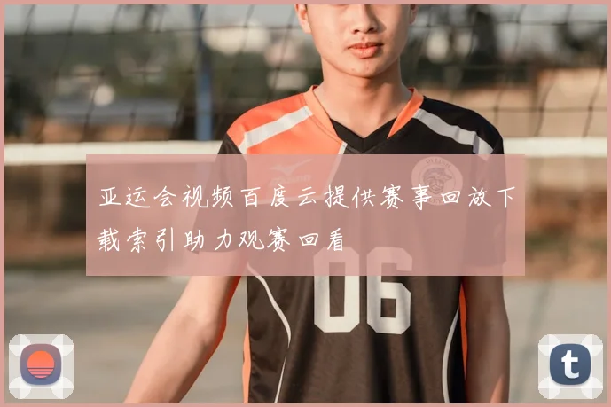 亚运会视频百度云提供赛事回放下载索引助力观赛回看