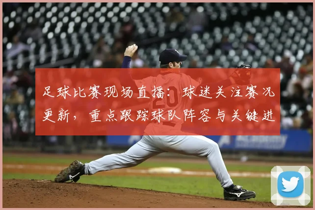 足球比赛现场直播：球迷关注赛况更新，重点跟踪球队阵容与关键进球数据