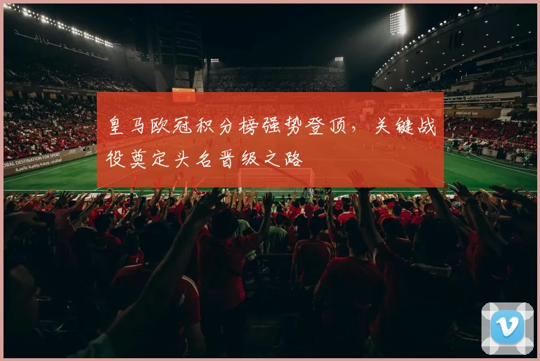 皇马欧冠积分榜强势登顶,关键战役奠定头名晋级之路