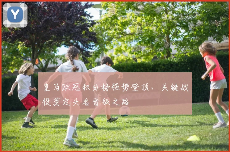 皇马欧冠积分榜强势登顶,关键战役奠定头名晋级之路