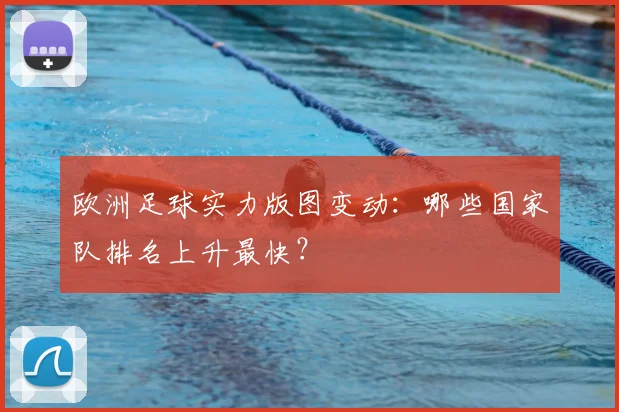 欧洲足球实力版图变动：哪些国家队排名上升最快？