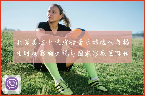 北京奥运会奖牌榜音乐的选曲与播出时机影响收视与国家形象国际传播
