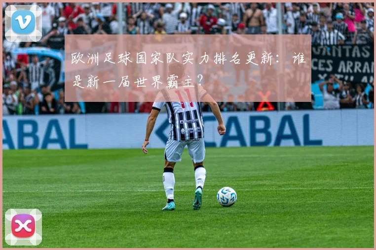 欧洲足球国家队实力排名更新：谁是新一届世界霸主？