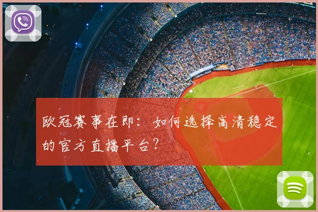 欧冠赛事在即：如何选择高清稳定的官方直播平台？
